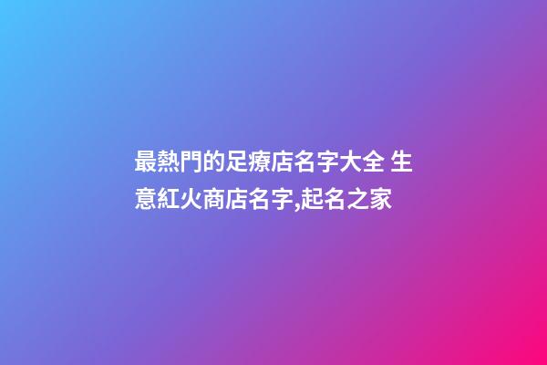 最熱門的足療店名字大全 生意紅火商店名字,起名之家-第1張-店鋪起名-玄機派